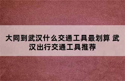 大同到武汉什么交通工具最划算 武汉出行交通工具推荐